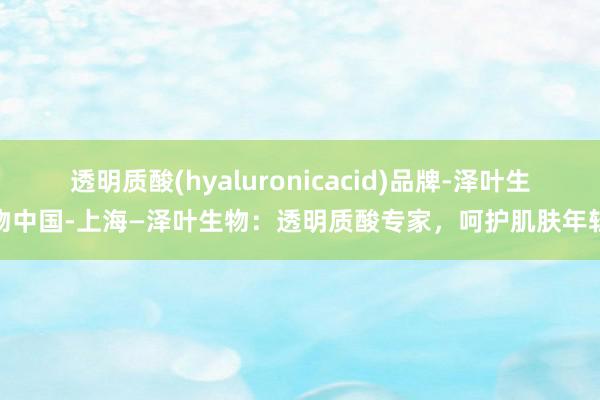 透明质酸(hyaluronicacid)品牌-泽叶生物中国-上海—泽叶生物：透明质酸专家，呵护肌肤年轻